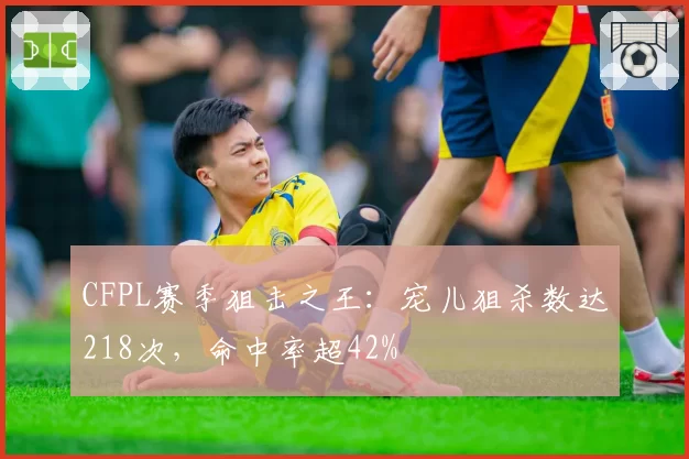 CFPL赛季狙击之王：宠儿狙杀数达218次，命中率超42%