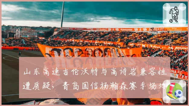 山东高速吉伦沃特与高诗岩兼容性遭质疑，青岛国信杨瀚森赛季场均两双成未来支柱
