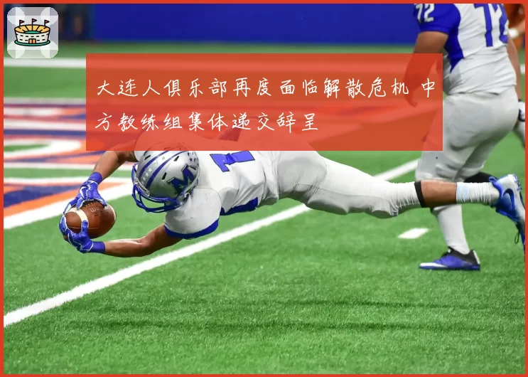 大连人俱乐部再度面临解散危机 中方教练组集体递交辞呈