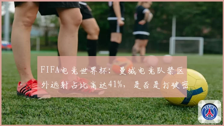FIFA电竞世界杯:曼城电竞队禁区外远射占比高达41%,是否是打破密集防守的钥匙?