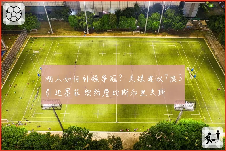 湖人如何补强争冠？美媒建议7换3引进墨菲 续约詹姆斯和里夫斯