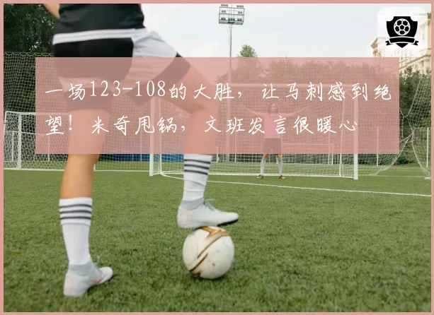 一场123-108的大胜，让马刺感到绝望！米奇甩锅，文班发言很暖心