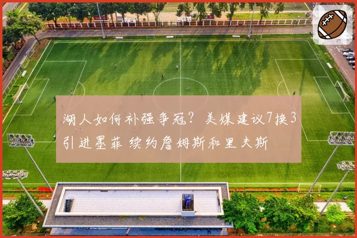湖人如何补强争冠?美媒建议7换3引进墨菲 续约詹姆斯和里夫斯