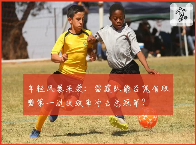 年轻风暴来袭：雷霆队能否凭借联盟第一进攻效率冲击总冠军？