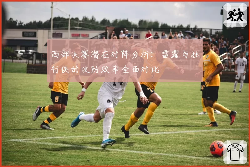 西部决赛潜在对阵分析：雷霆与独行侠的攻防效率全面对比