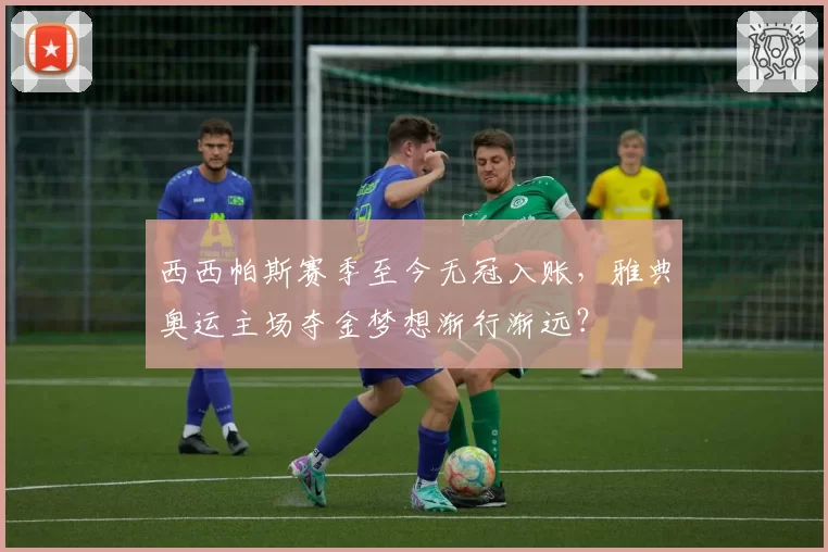 西西帕斯赛季至今无冠入账，雅典奥运主场夺金梦想渐行渐远？