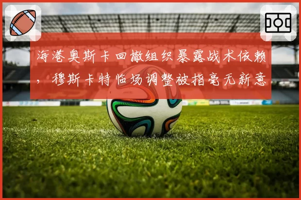 海港奥斯卡回撤组织暴露战术依赖，穆斯卡特临场调整被指毫无新意