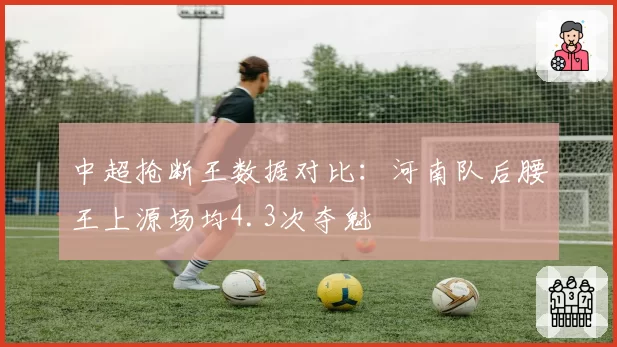 中超抢断王数据对比:河南队后腰王上源场均4.3次夺魁