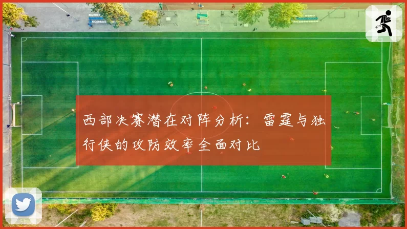 西部决赛潜在对阵分析：雷霆与独行侠的攻防效率全面对比