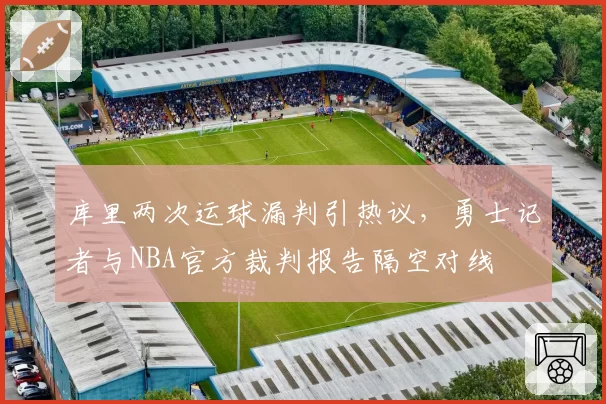 库里两次运球漏判引热议，勇士记者与NBA官方裁判报告隔空对线