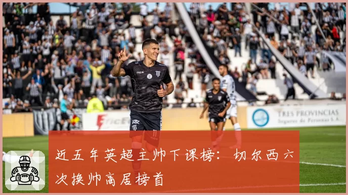 近五年英超主帅下课榜:切尔西六次换帅高居榜首