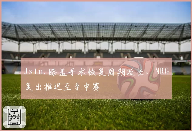 Jstn.膝盖手术恢复周期延长，NRG复出推迟至季中赛