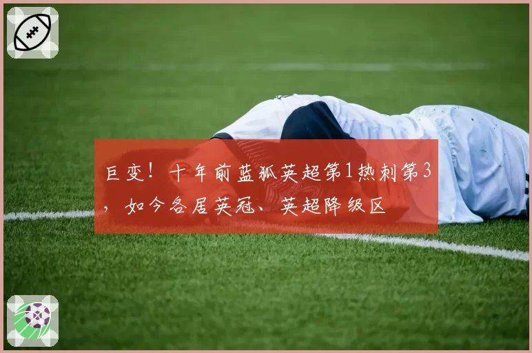 巨变!十年前蓝狐英超第1热刺第3,如今各居英冠、英超降级区