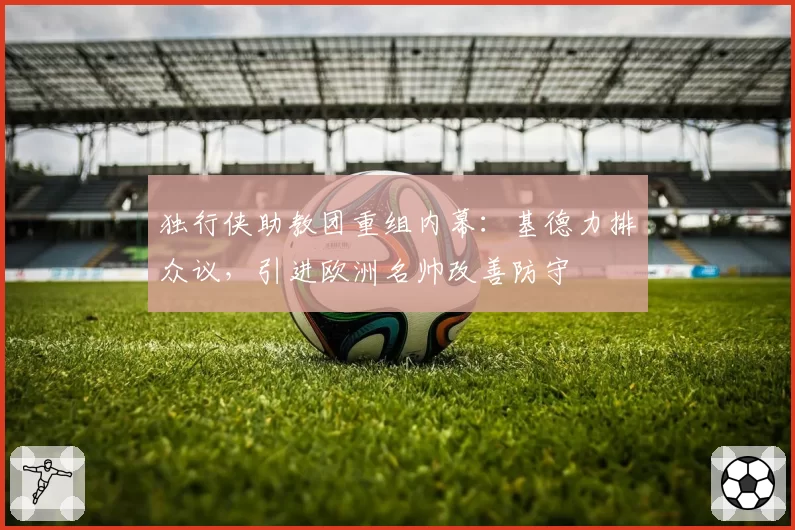 独行侠助教团重组内幕：基德力排众议，引进欧洲名帅改善防守