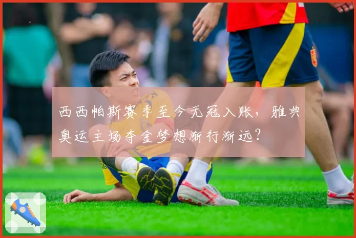 西西帕斯赛季至今无冠入账，雅典奥运主场夺金梦想渐行渐远？