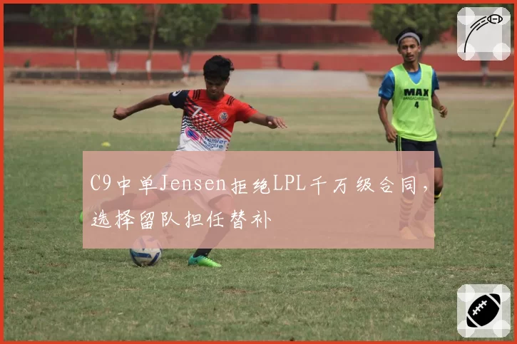 C9中单Jensen拒绝LPL千万级合同，选择留队担任替补