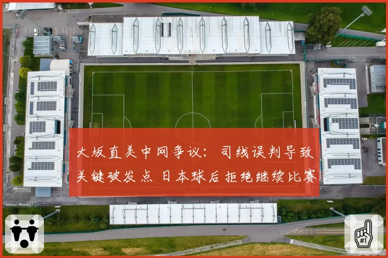 大坂直美中网争议：司线误判导致关键破发点 日本球后拒绝继续比赛抗议