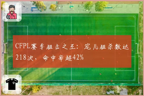 CFPL赛季狙击之王：宠儿狙杀数达218次，命中率超42%