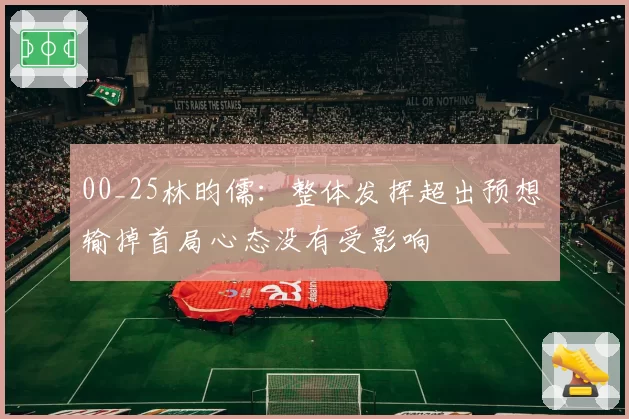 00_25林昀儒:整体发挥超出预想 输掉首局心态没有受影响