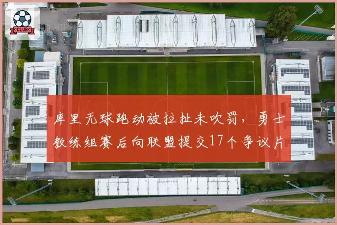 库里无球跑动被拉扯未吹罚，勇士教练组赛后向联盟提交17个争议片段