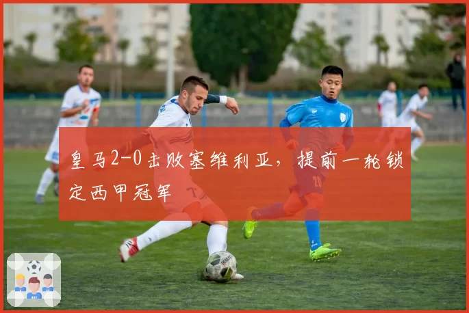 皇马2-0击败塞维利亚,提前一轮锁定西甲冠军