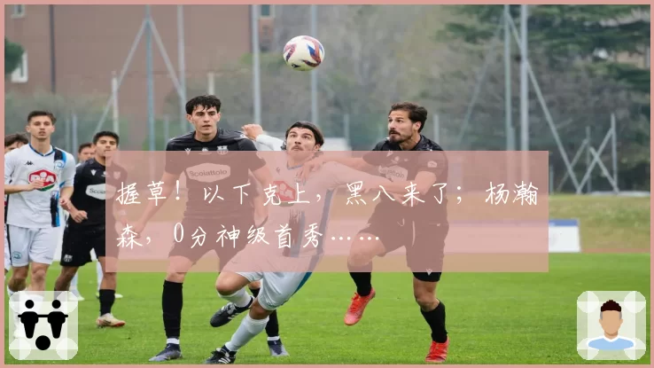 握草！以下克上，黑八来了；杨瀚森，0分神级首秀……