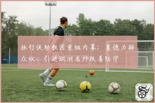 独行侠助教团重组内幕：基德力排众议，引进欧洲名帅改善防守
