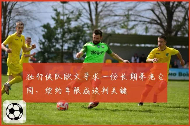 独行侠队欧文寻求一份长期养老合同,续约年限成谈判关键