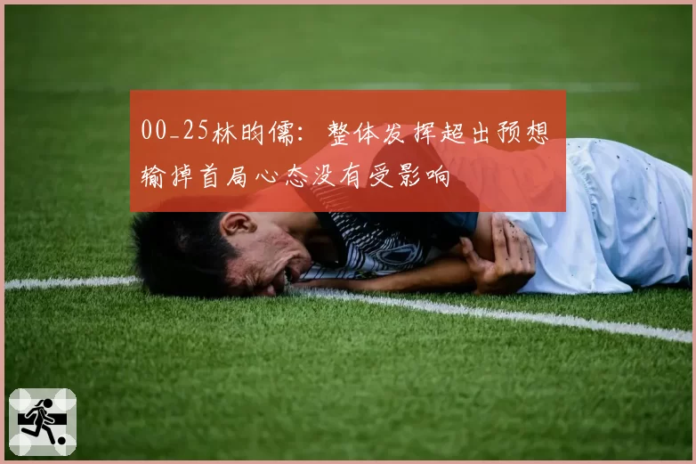 00_25林昀儒:整体发挥超出预想 输掉首局心态没有受影响