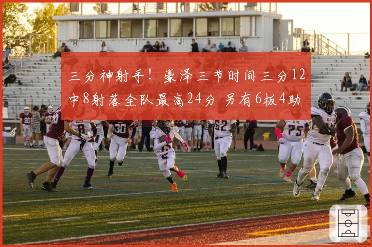 三分神射手!豪泽三节时间三分12中8射落全队最高24分 另有6板4助