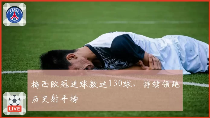 梅西欧冠进球数达130球，持续领跑历史射手榜