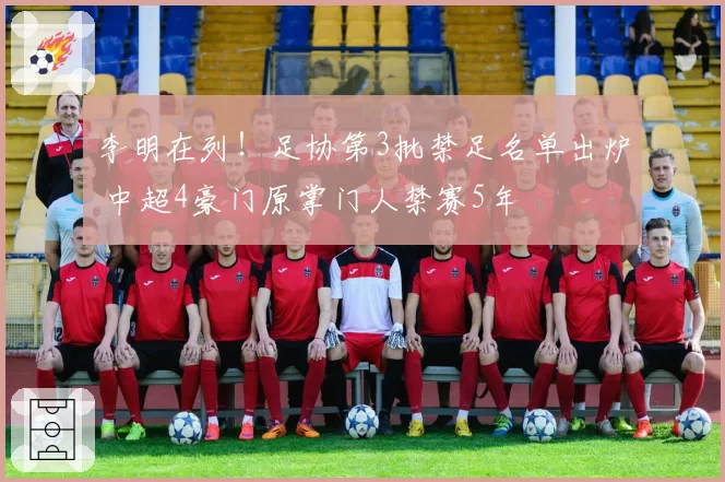 李明在列！足协第3批禁足名单出炉 中超4豪门原掌门人禁赛5年