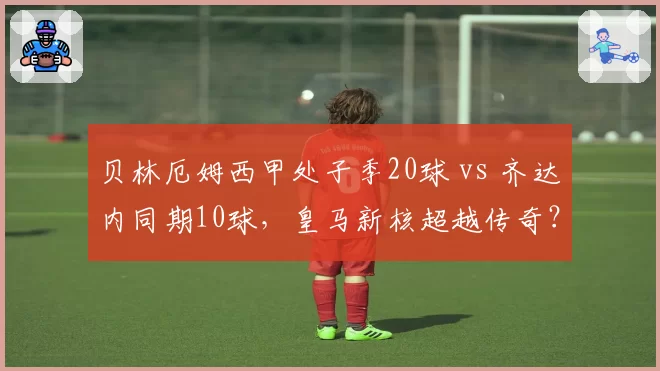 贝林厄姆西甲处子季20球 vs 齐达内同期10球，皇马新核超越传奇？