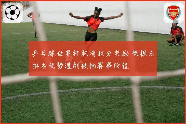 乒乓球世界杯取消积分奖励 樊振东排名优势遭削被批赛事贬值