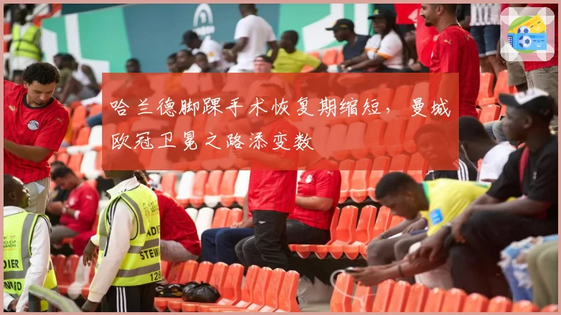 哈兰德脚踝手术恢复期缩短，曼城欧冠卫冕之路添变数