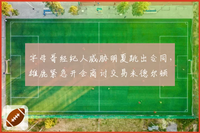 字母哥经纪人威胁明夏跳出合同，雄鹿紧急开会商讨交易米德尔顿
