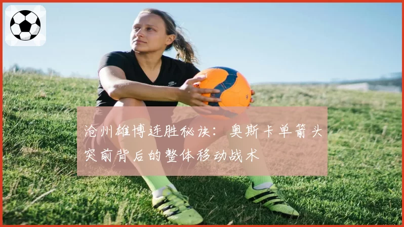 沧州雄博连胜秘诀:奥斯卡单箭头突前背后的整体移动战术