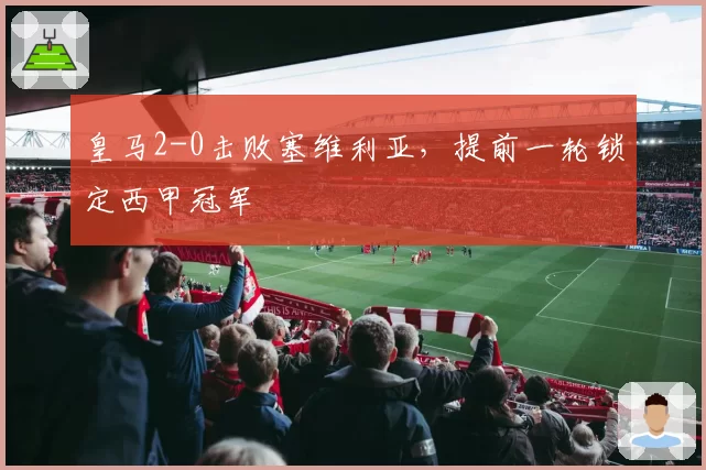 皇马2-0击败塞维利亚,提前一轮锁定西甲冠军