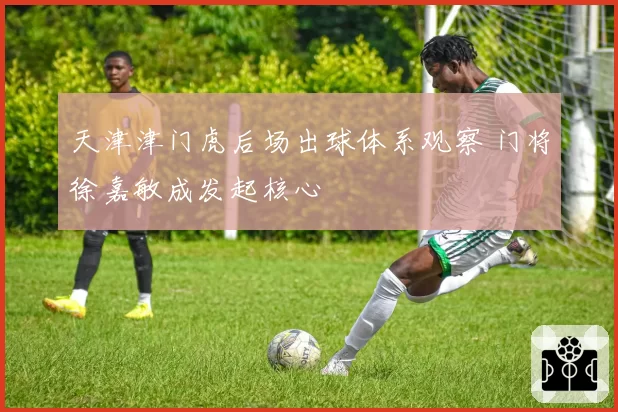 天津津门虎后场出球体系观察 门将徐嘉敏成发起核心