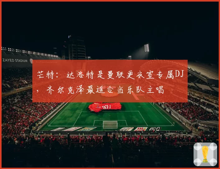 芒特：达洛特是曼联更衣室专属DJ，齐尔克泽最适合当乐队主唱