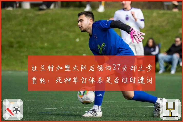 杜兰特加盟太阳后场均27分却止步首轮，死神单打体系是否过时遭讨论