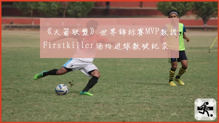 《火箭联盟》世界锦标赛MVP数据:Firstkiller场均进球数破纪录