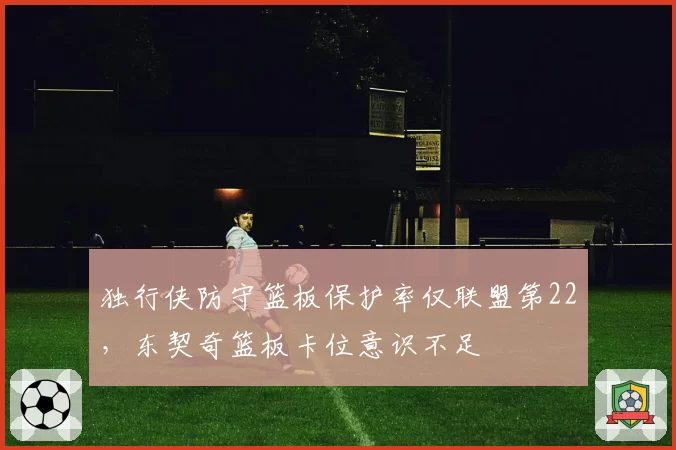 独行侠防守篮板保护率仅联盟第22,东契奇篮板卡位意识不足