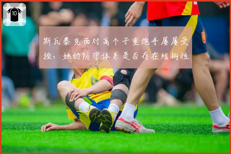 斯瓦泰克面对高个子重炮手屡屡受挫，她的防守体系是否存在结构性缺陷？