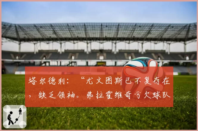 塔尔德利：“尤文图斯已不复存在，缺乏领袖。弗拉霍维奇亏欠球队。”随后抨击科莫利