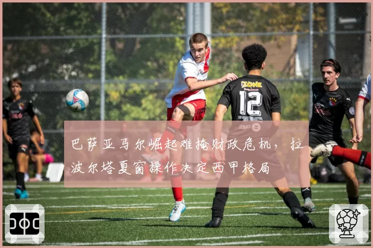 巴萨亚马尔崛起难掩财政危机，拉波尔塔夏窗操作决定西甲格局