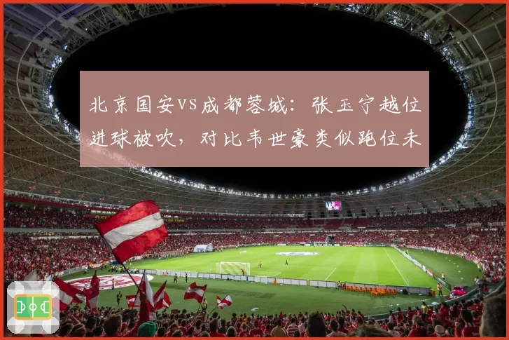 北京国安vs成都蓉城：张玉宁越位进球被吹，对比韦世豪类似跑位未判罚尺度不一