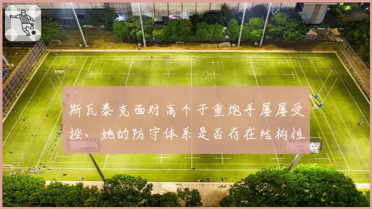 斯瓦泰克面对高个子重炮手屡屡受挫，她的防守体系是否存在结构性缺陷？