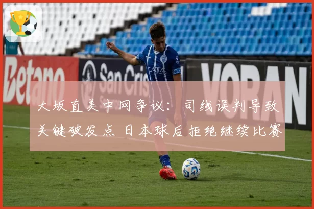 大坂直美中网争议：司线误判导致关键破发点 日本球后拒绝继续比赛抗议