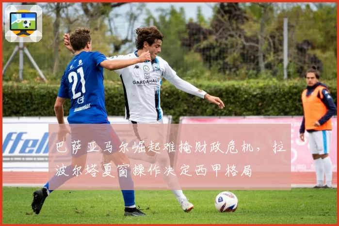 巴萨亚马尔崛起难掩财政危机，拉波尔塔夏窗操作决定西甲格局